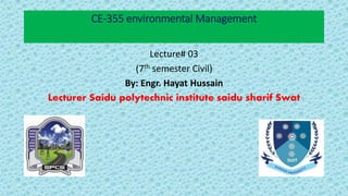 CE-355 environmental Management
Lecture# 03
(7th semester Civil)
By: Engr. Hayat Hussain
Lecturer Saidu polytechnic institute saidu sharif Swat
 