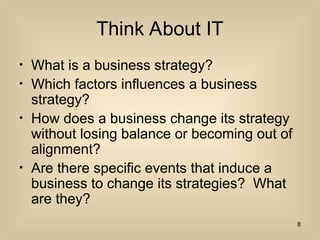 Think About IT
? What is a business strategy?
? Which factors influences a business
strategy?
? How does a business change its strategy
without losing balance or becoming out of
alignment?
? Are there specific events that induce a
business to change its strategies? What
are they?
8
 