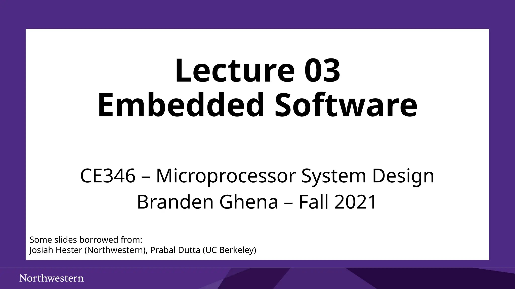 Lecture 03 Embedded Software CE346 – Microprocessor System Design Branden Ghena – Fall 2021 Some slides borrowed from: Josiah Hester (Northwestern), Prabal Dutta (UC Berkeley) 
