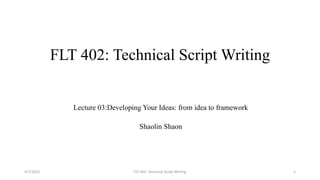 FLT 402: Technical Script Writing
Lecture 03:Developing Your Ideas: from idea to framework
Shaolin Shaon
4/7/2021 FLT 402: Technical Script Writing 1
 