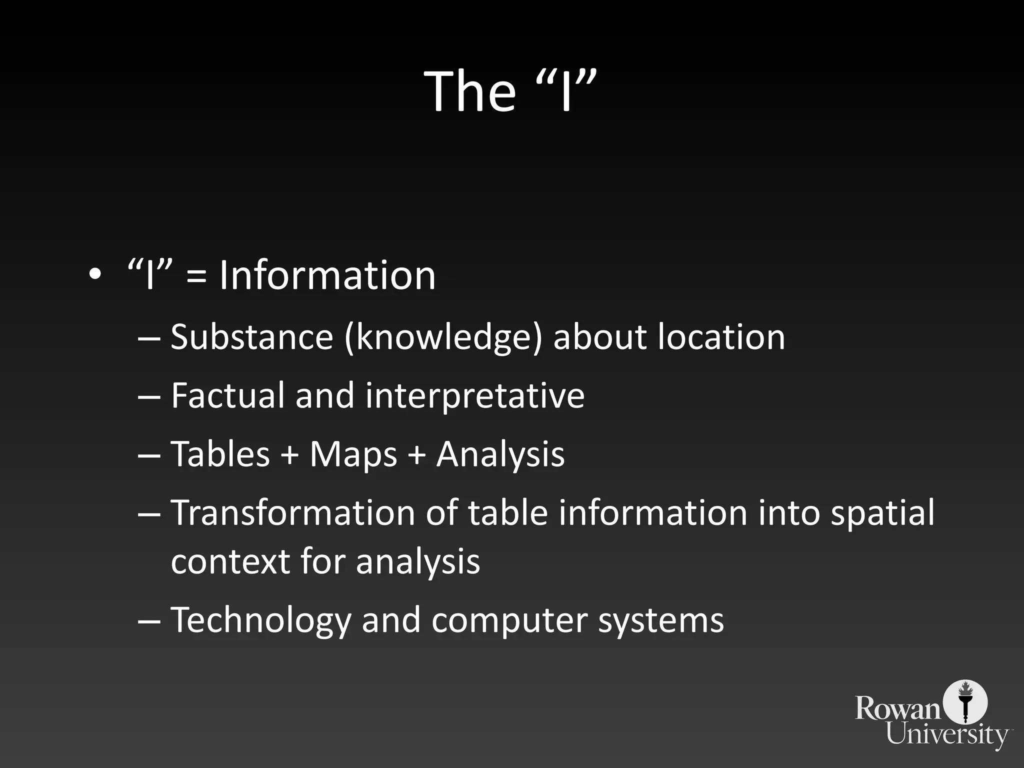 The  “I” “ I” = Information Substance (knowledge) about location Factual and interpretative Tables + Maps + Analysis Transformation of table information into spatial context for analysis Technology and computer systems 