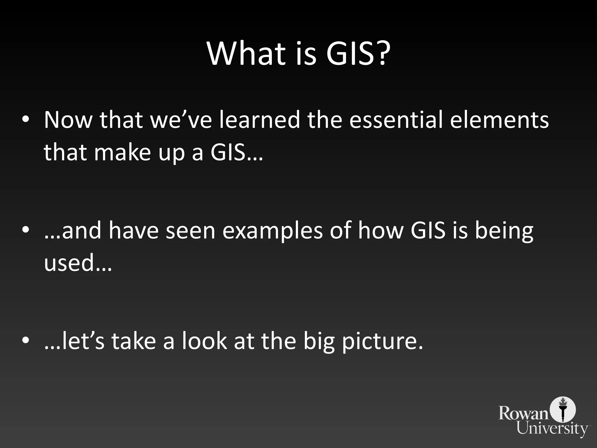 What is GIS? Now that we ’ve learned the essential elements that make up a GIS… … and have seen examples of how GIS is being used… … let ’s take a look at the big picture. 