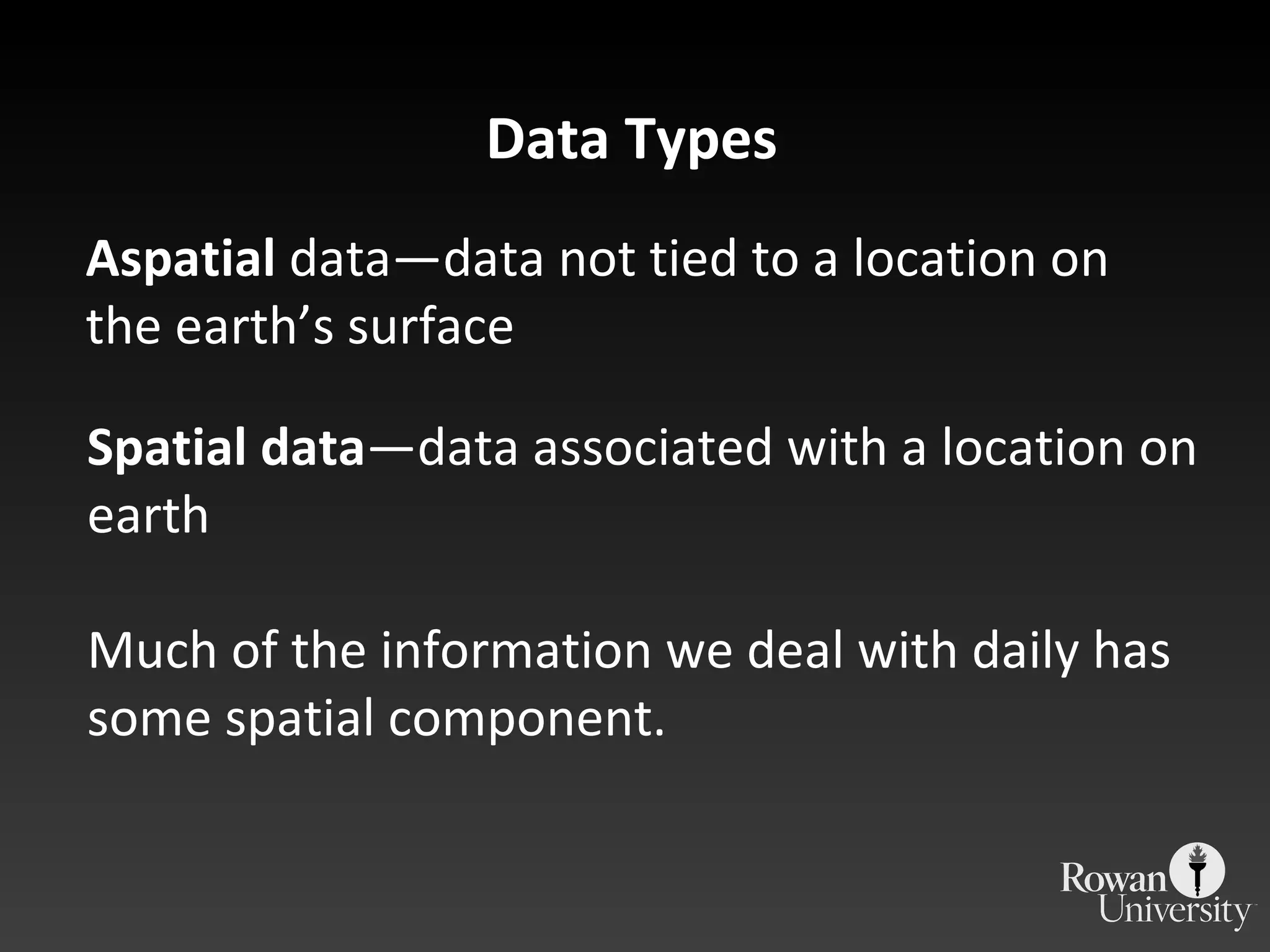 Data Types Aspatial  data—data not tied to a location on the earth ’s surface Spatial data —data associated with a location on earth Much of the information we deal with daily has some spatial component. 
