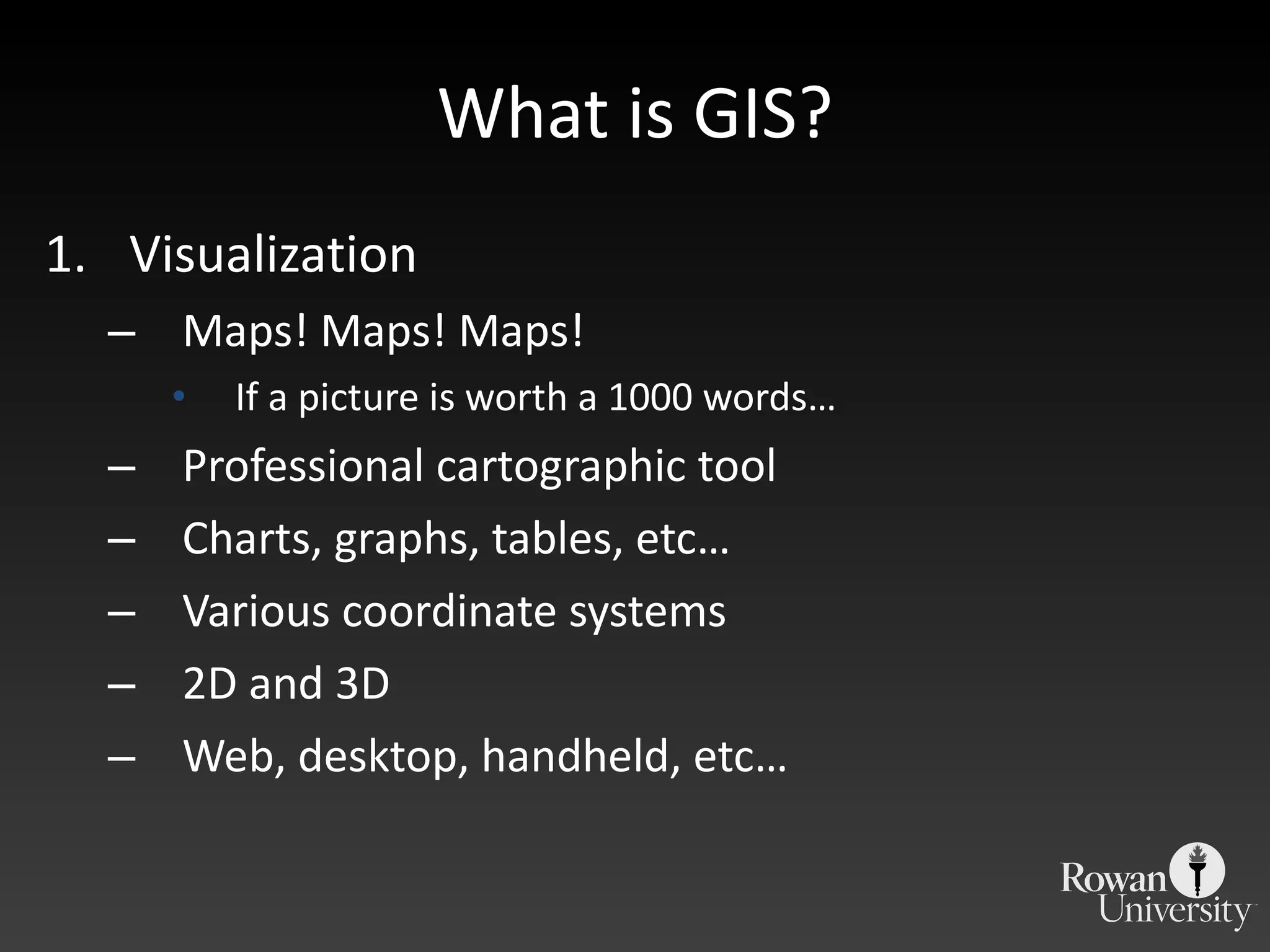 What is GIS? Visualization Maps! Maps! Maps! If a picture is worth a 1000 words… Professional cartographic tool Charts, graphs, tables, etc… Various coordinate systems 2D and 3D Web, desktop, handheld, etc… 