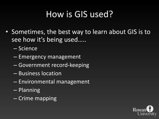 How is GIS used? Sometimes, the best way to learn about GIS is to see how it ’s being used….. Science Emergency management Government record-keeping Business location Environmental management Planning Crime mapping 