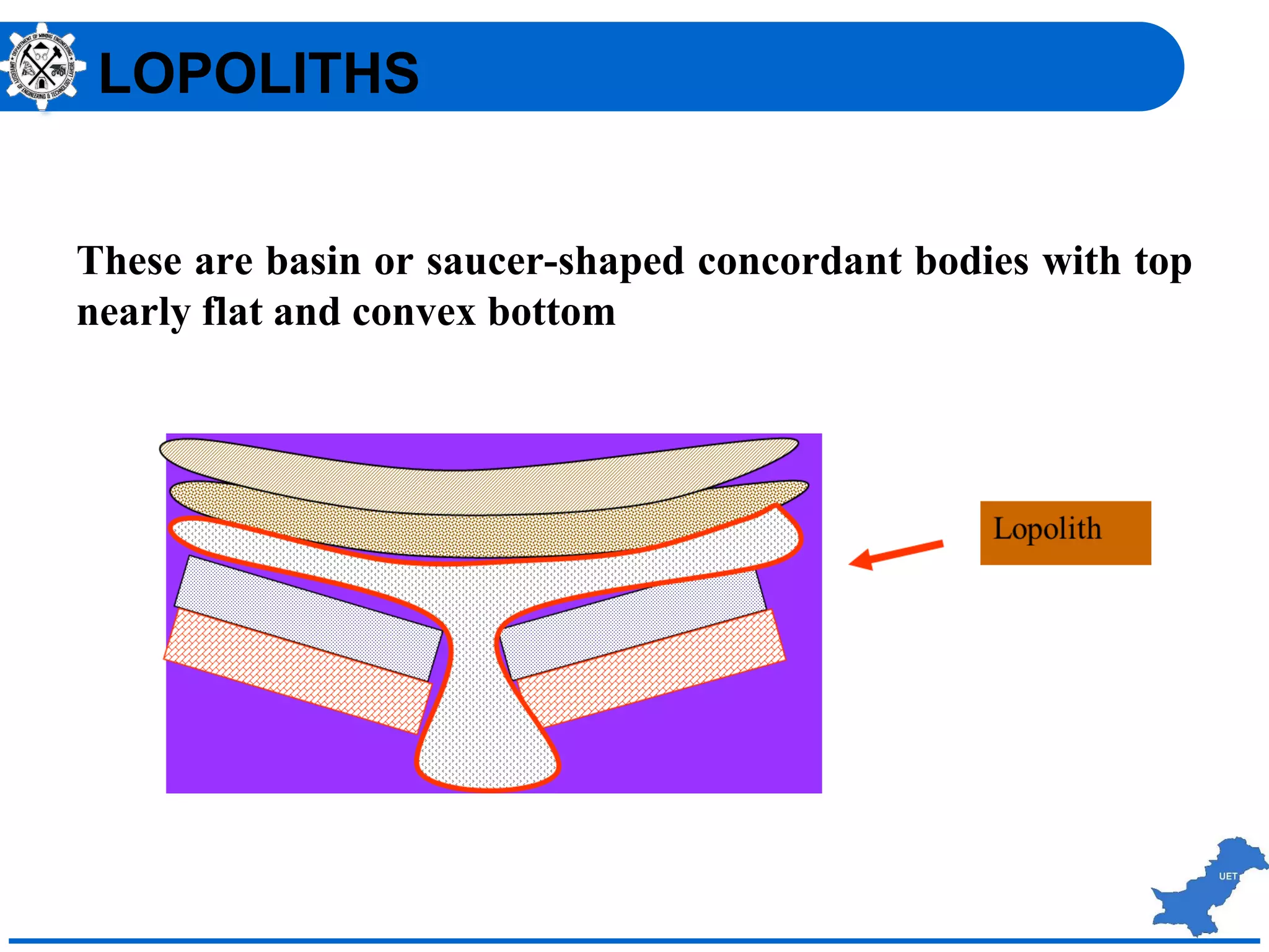 These are basin or saucer-shaped concordant bodies with top
nearly flat and convex bottom
LOPOLITHS
 