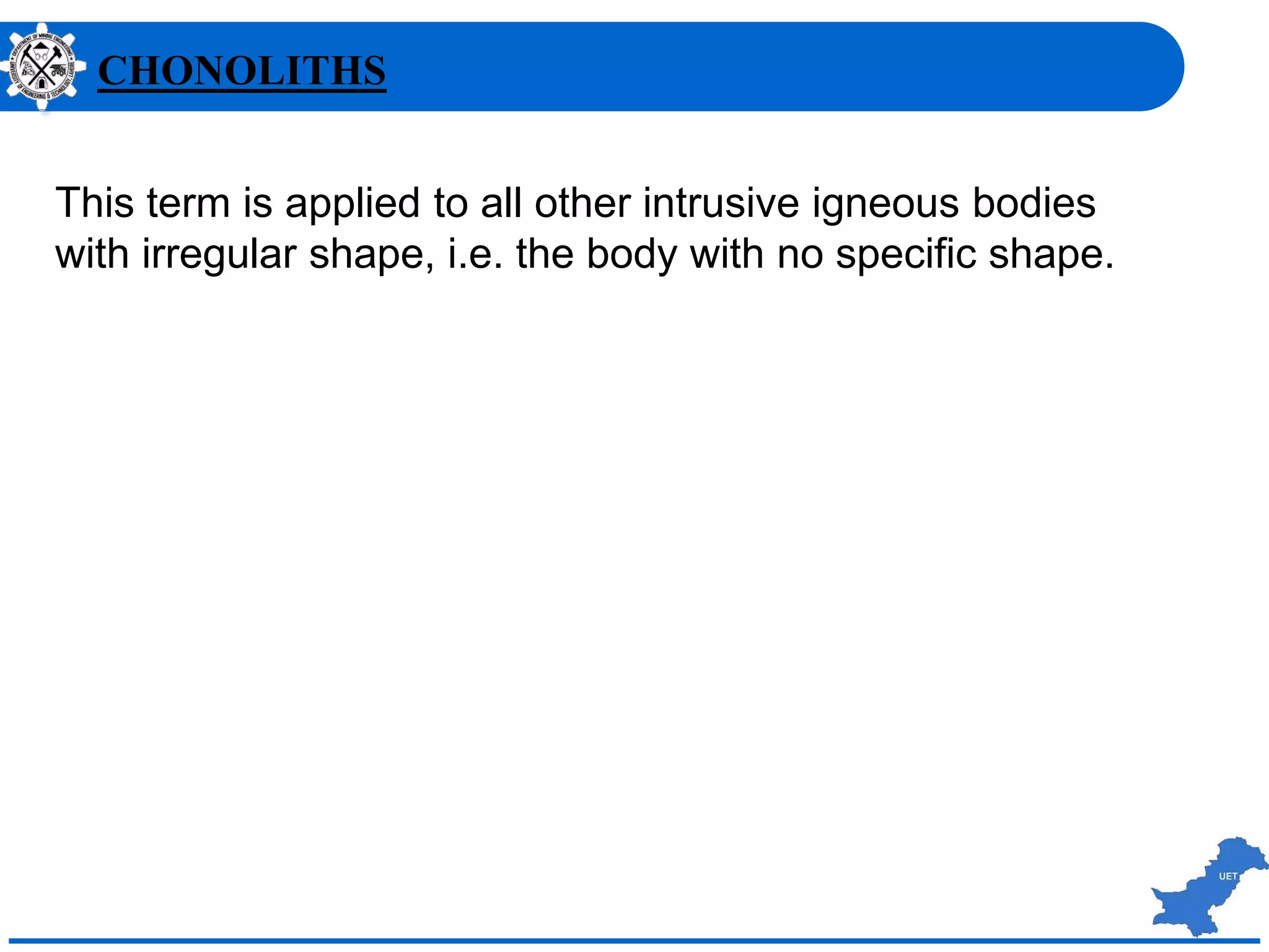 CHONOLITHS
This term is applied to all other intrusive igneous bodies
with irregular shape, i.e. the body with no specific shape.
 