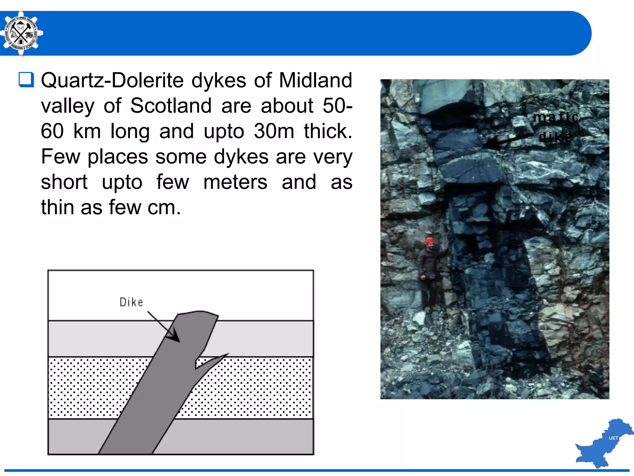  Quartz-Dolerite dykes of Midland
valley of Scotland are about 50-
60 km long and upto 30m thick.
Few places some dykes are very
short upto few meters and as
thin as few cm.
 