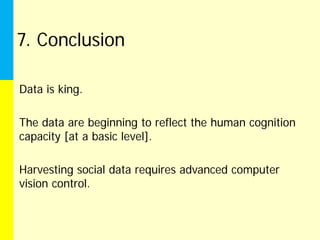 7. Conclusion

Data is king.

The data are beginning to reflect the human cognition
capacity [at a basic level].

Harvesting social data requires advanced computer
vision control.
 