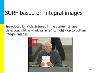 SURF based on integral images

Introduced by Viola & Jones in the context of face
detection: sliding windows in left to right / up to bottom
integral images.




                                                             46
 
