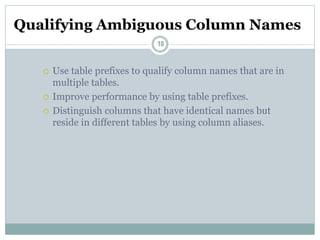Qualifying Ambiguous Column Names
10
 Use table prefixes to qualify column names that are in
multiple tables.
 Improve performance by using table prefixes.
 Distinguish columns that have identical names but
reside in different tables by using column aliases.
 