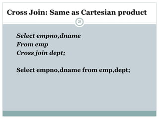 Cross Join: Same as Cartesian product
21
Select empno,dname
From emp
Cross join dept;
Select empno,dname from emp,dept;
 