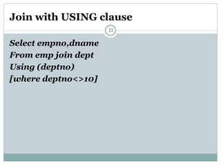 Join with USING clause
23
Select empno,dname
From emp join dept
Using (deptno)
[where deptno<>10]
 