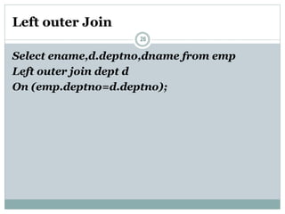 Left outer Join
26
Select ename,d.deptno,dname from emp
Left outer join dept d
On (emp.deptno=d.deptno);
 