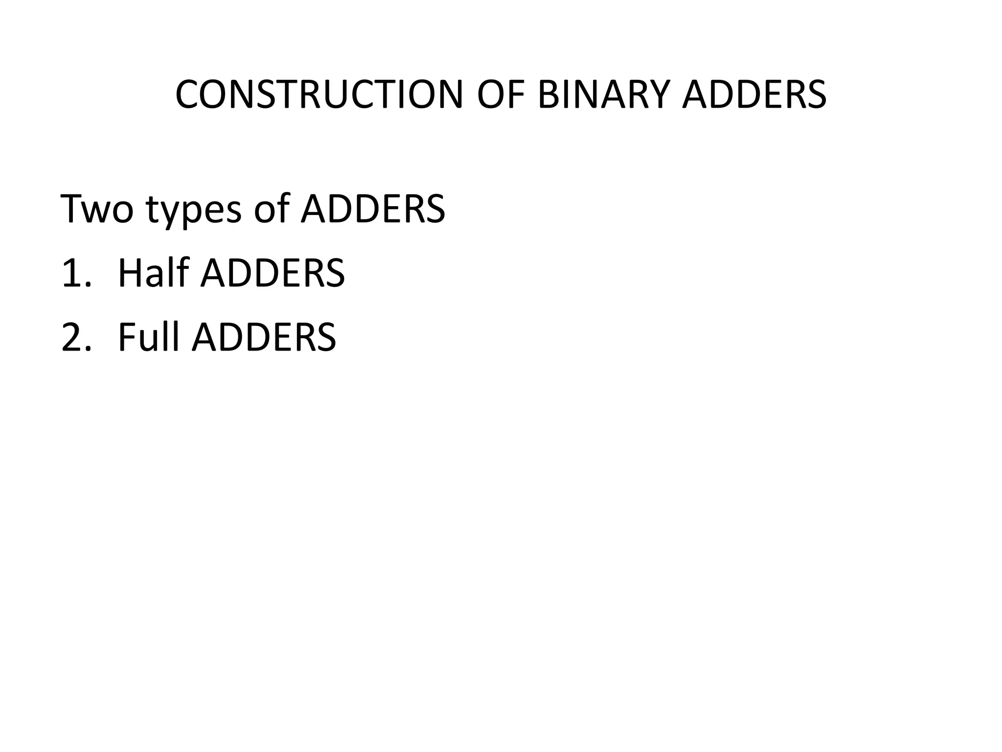 CONSTRUCTION OF BINARY ADDERS
Two types of ADDERS
1. Half ADDERS
2. Full ADDERS
 