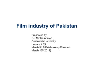 Film industry of Pakistan
Presented by:
Dr. Akhlas Ahmed
Greenwich University
Lecture # 03
March 3rd 2014 (Makeup Class on
March 13th 2014)
 