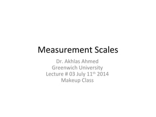 Measurement Scales
Dr. Akhlas Ahmed
Greenwich University
Lecture # 03 July 11th
2014
Makeup Class
 
