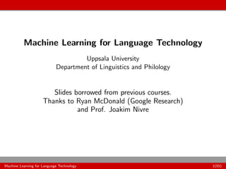 Machine Learning for Language Technology
Uppsala University
Department of Linguistics and Philology
Slides borrowed from previous courses.
Thanks to Ryan McDonald (Google Research)
and Prof. Joakim Nivre
Machine Learning for Language Technology 1(55)
 
