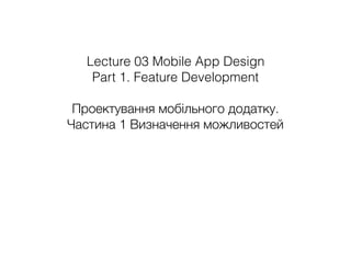 Lecture 03 Mobile App Design
Part 1. Feature Development
Проектування мобільного додатку.
Частина 1 Визначення можливостей
 