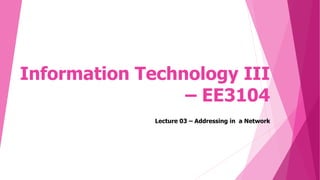 Information Technology III
– EE3104
Lecture 03 – Addressing in a Network
 