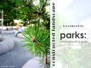 constructed landscape 
parks: 
Lecture03: 
miss iffa nayan 
anatomy of a park  