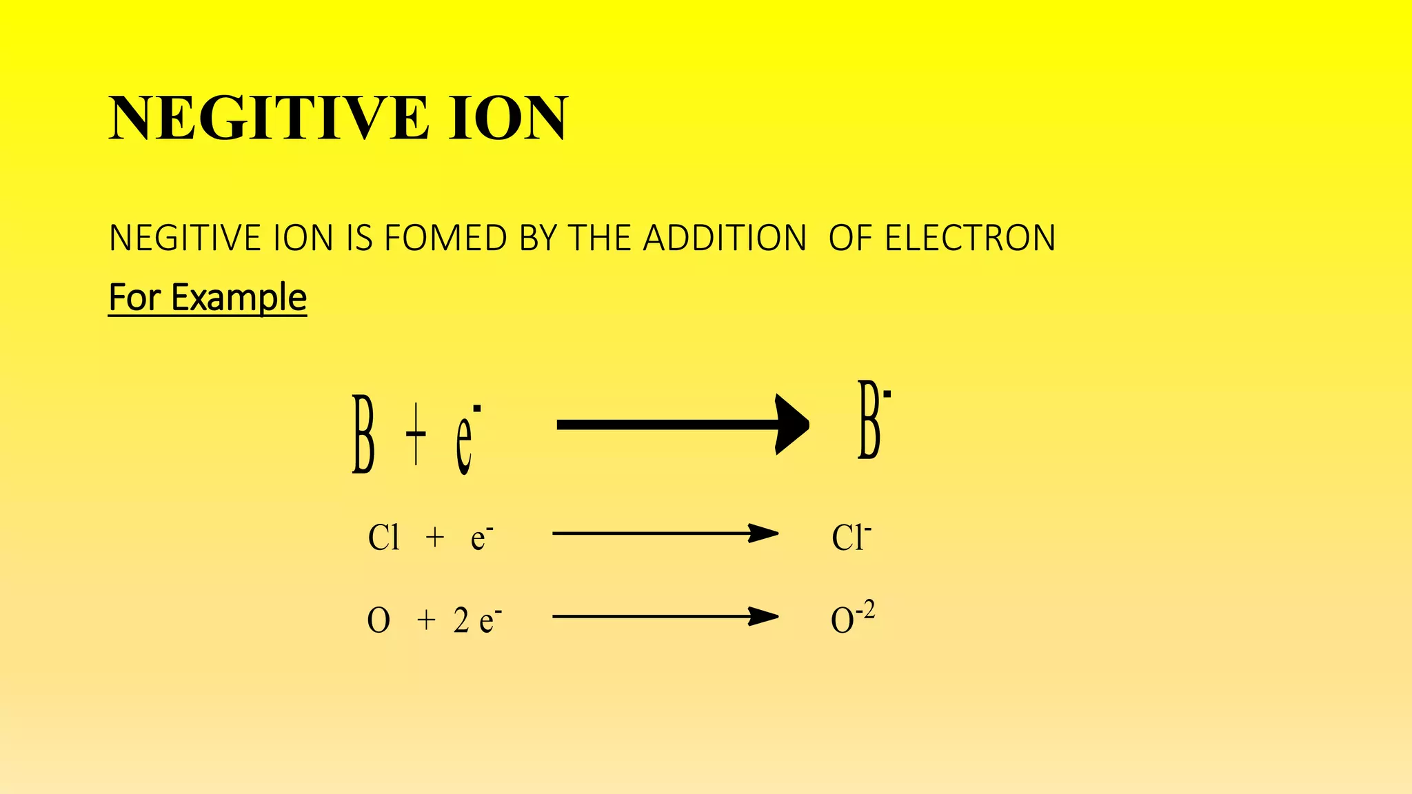 NEGITIVE ION
NEGITIVE ION IS FOMED BY THE ADDITION OF ELECTRON
For Example
 
