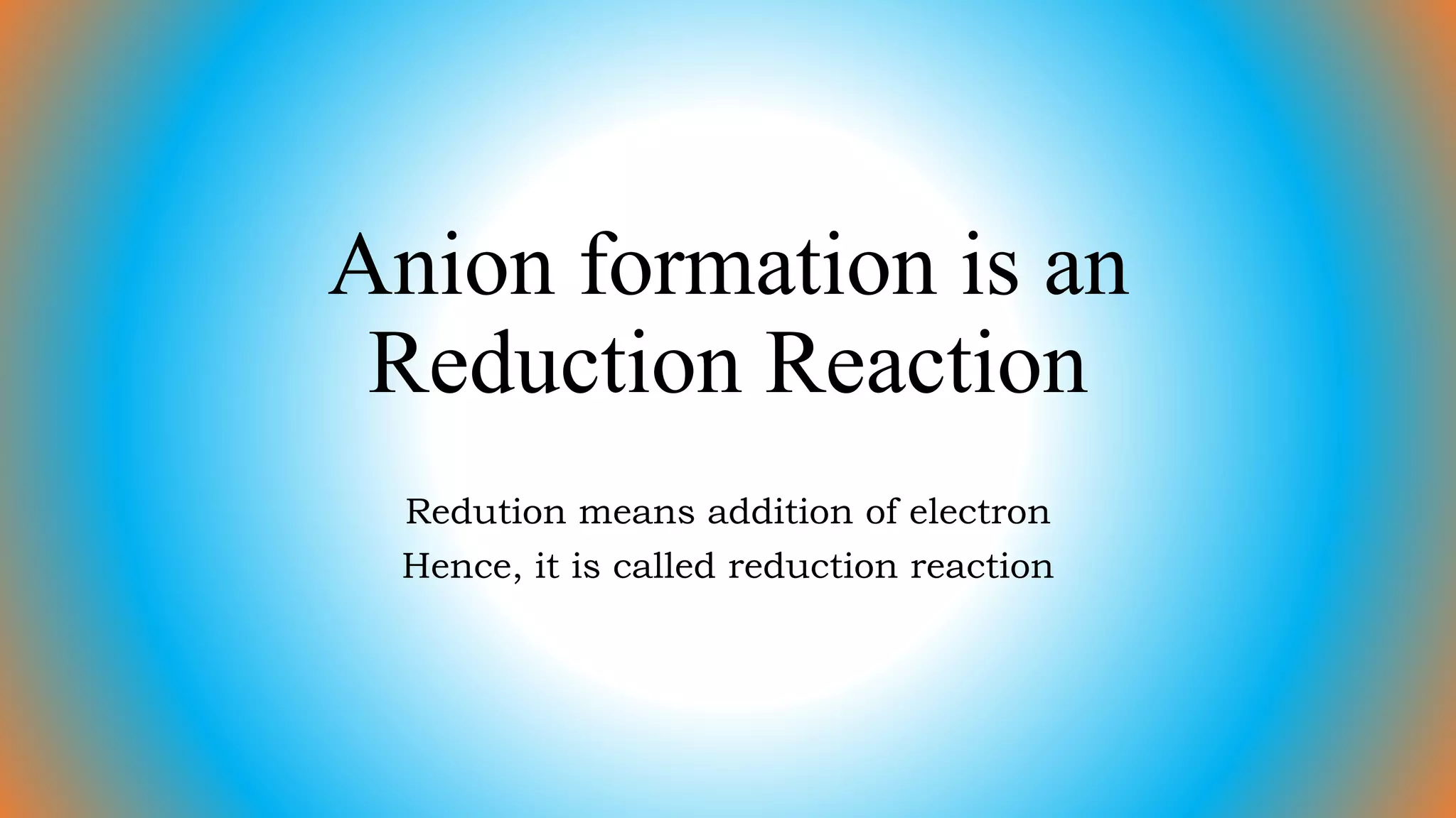 Anion formation is an
Reduction Reaction
Redution means addition of electron
Hence, it is called reduction reaction
 