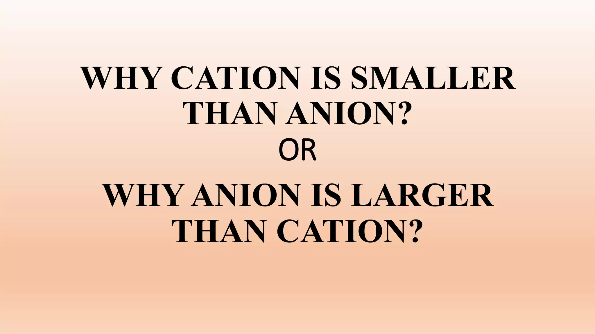 WHY CATION IS SMALLER
THAN ANION?
OR
WHY ANION IS LARGER
THAN CATION?
 