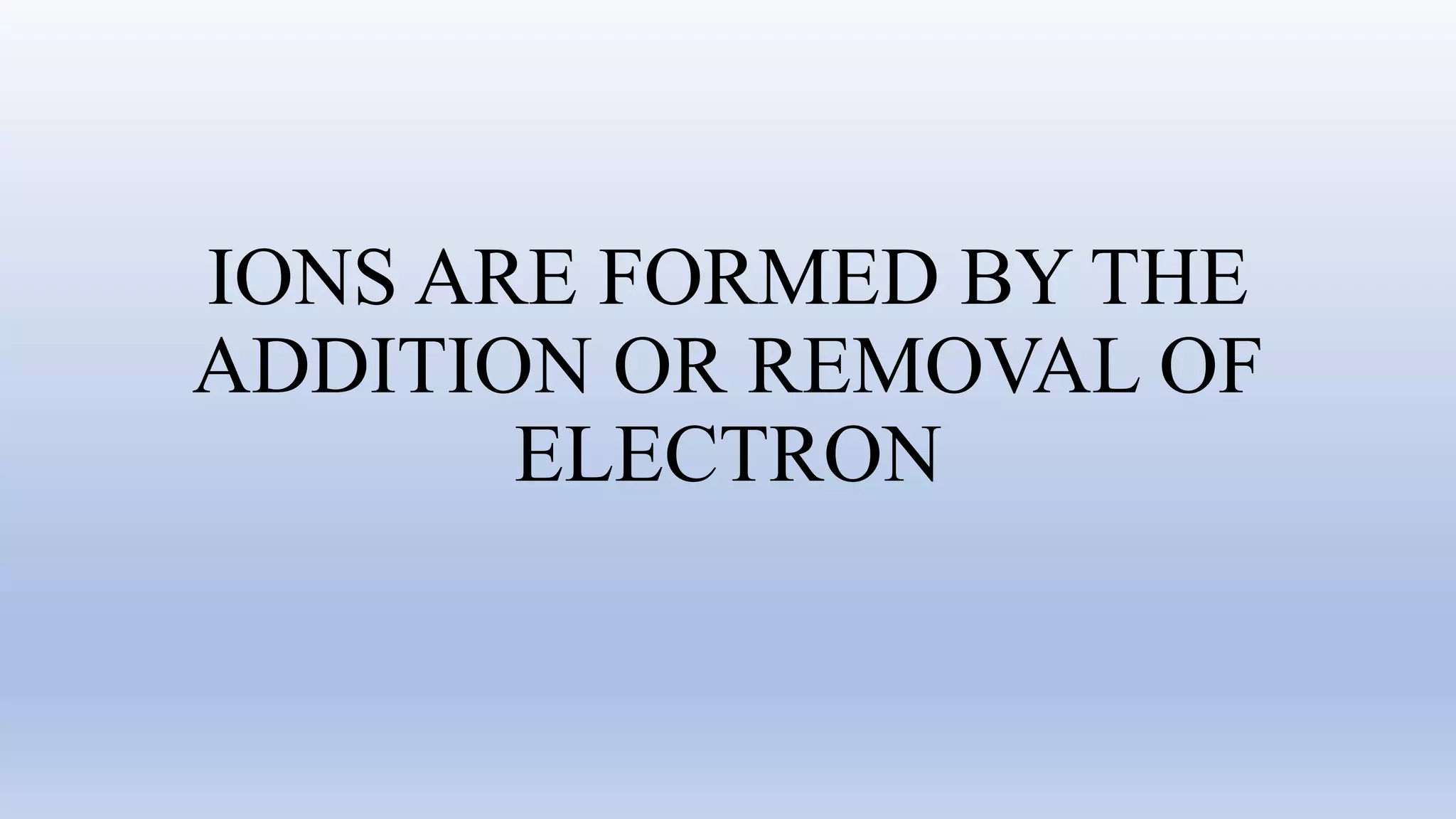 IONS ARE FORMED BY THE
ADDITION OR REMOVAL OF
ELECTRON
 