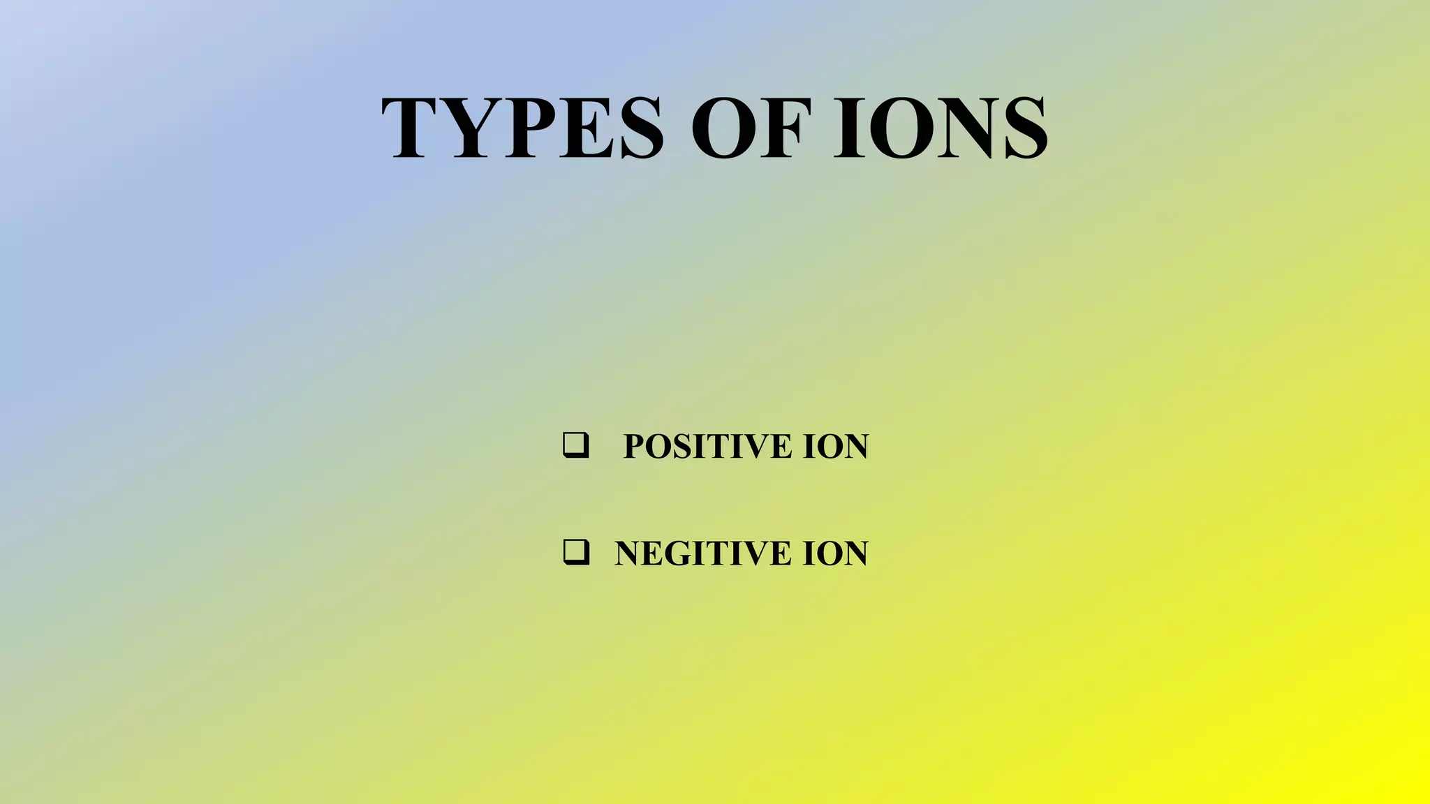 TYPES OF IONS
 POSITIVE ION
 NEGITIVE ION
 