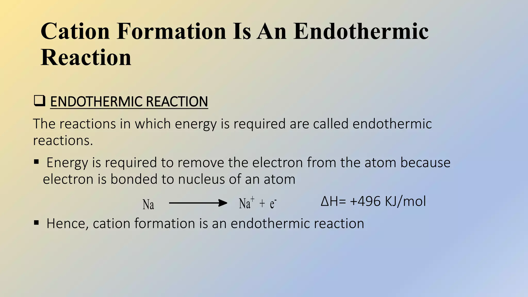 Cation Formation Is An Endothermic
Reaction
 ENDOTHERMIC REACTION
The reactions in which energy is required are called endothermic
reactions.
 Energy is required to remove the electron from the atom because
electron is bonded to nucleus of an atom
ΔH= +496 KJ/mol
 Hence, cation formation is an endothermic reaction
 