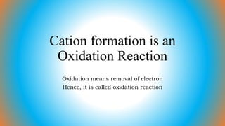 Cation formation is an
Oxidation Reaction
Oxidation means removal of electron
Hence, it is called oxidation reaction
 