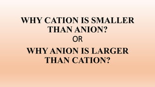 WHY CATION IS SMALLER
THAN ANION?
OR
WHY ANION IS LARGER
THAN CATION?
 