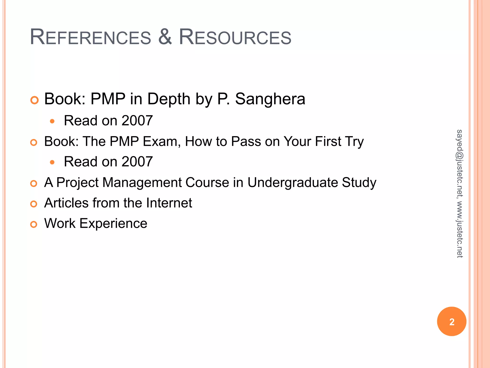 REFERENCES & RESOURCES
Book: PMP in Depth by P. Sanghera
Read on 2007
Book: The PMP Exam, How to Pass on Your First Try
Read on 2007
A Project Management Course in Undergraduate Study
Articles from the Internet
Work Experience
2
sayed@justetc.net,www.justetc.net