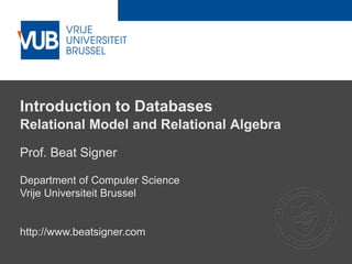 2 December 2005
Introduction to Databases
Relational Model and Relational Algebra
Prof. Beat Signer
Department of Computer Science
Vrije Universiteit Brussel
http://www.beatsigner.com
 