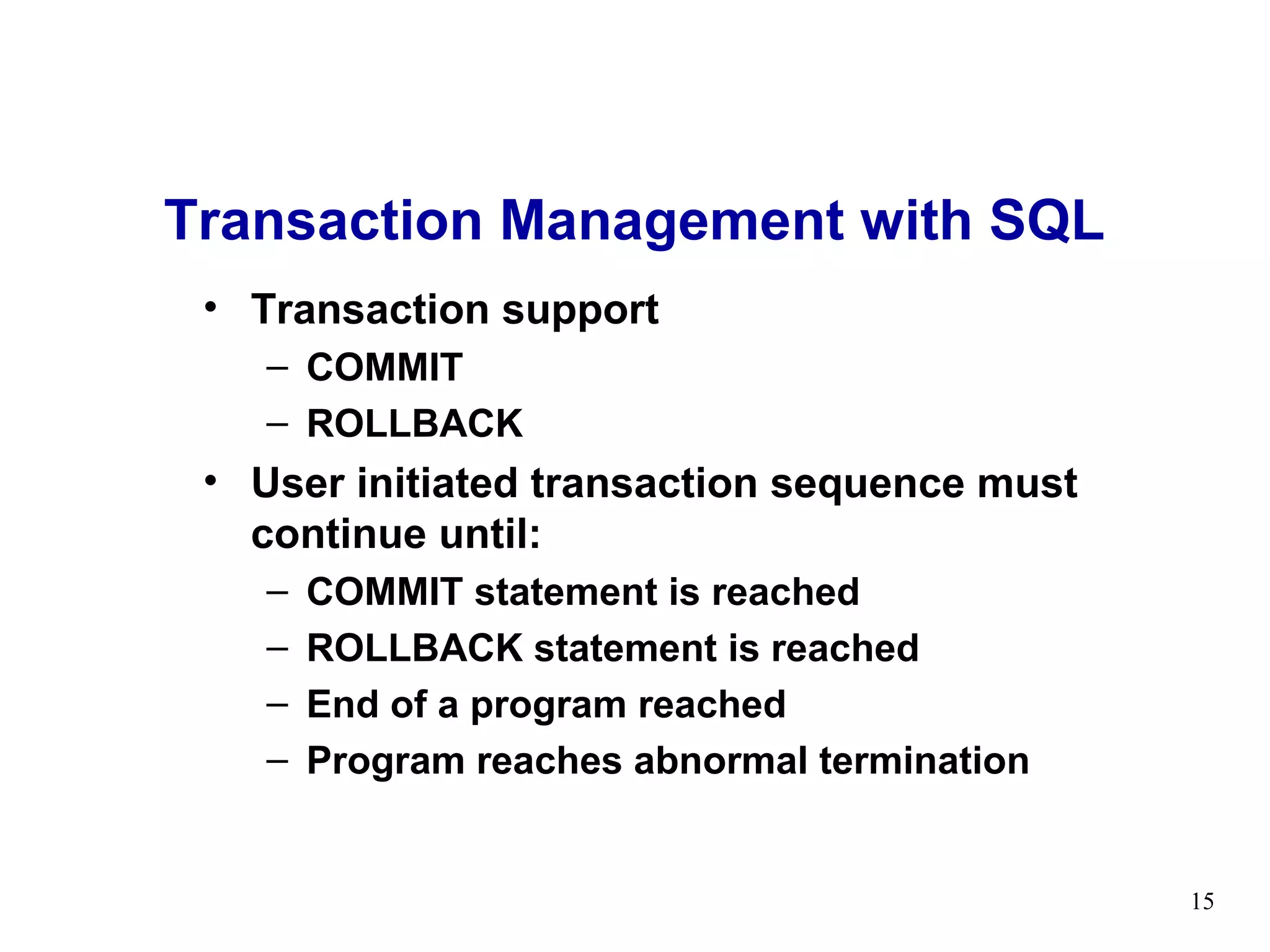 Transaction Management with SQL
 • Transaction support
    – COMMIT
    – ROLLBACK
 • User initiated transaction sequence must
   continue until:
    –   COMMIT statement is reached
    –   ROLLBACK statement is reached
    –   End of a program reached
    –   Program reaches abnormal termination


                                               15
 