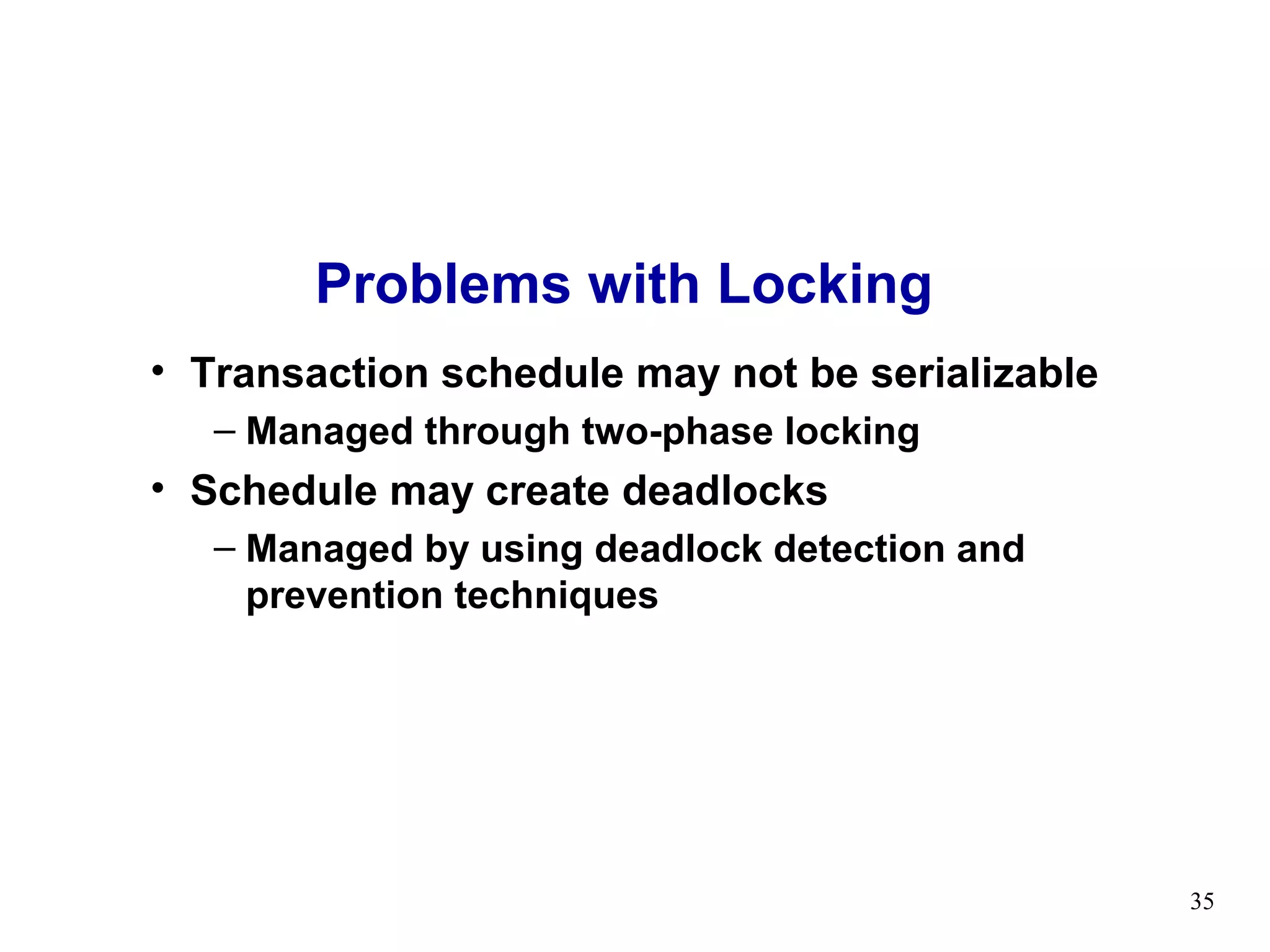Problems with Locking
• Transaction schedule may not be serializable
   – Managed through two-phase locking
• Schedule may create deadlocks
   – Managed by using deadlock detection and
     prevention techniques




                                                 35
 