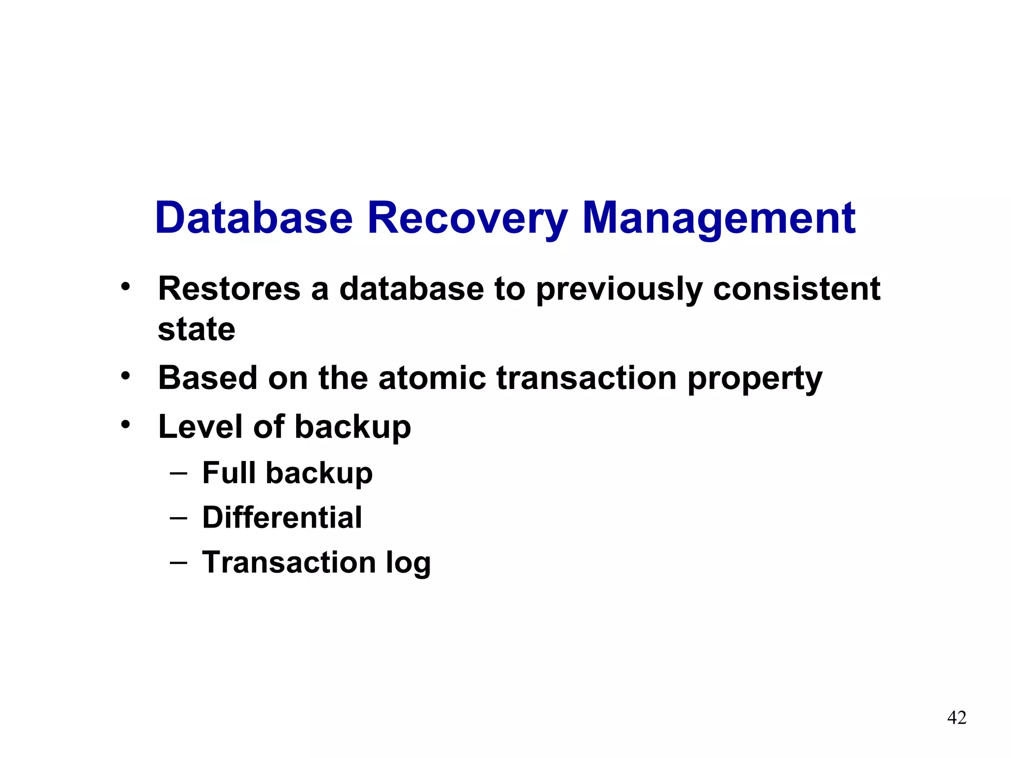 Database Recovery Management
• Restores a database to previously consistent
  state
• Based on the atomic transaction property
• Level of backup
   – Full backup
   – Differential
   – Transaction log



                                                 42
 