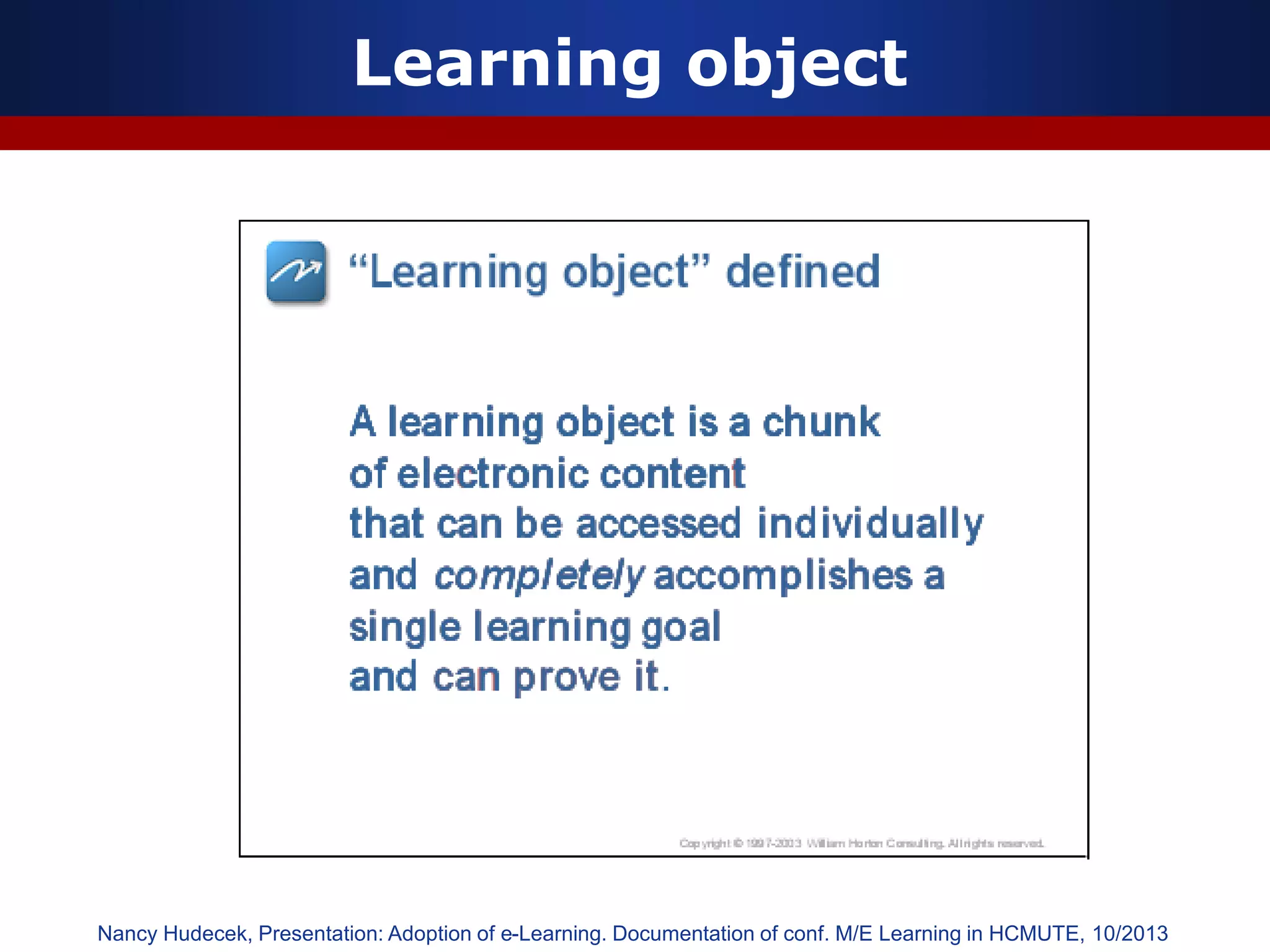 Learning object
Nancy Hudecek, Presentation: Adoption of e-Learning. Documentation of conf. M/E Learning in HCMUTE, 10/2013
 