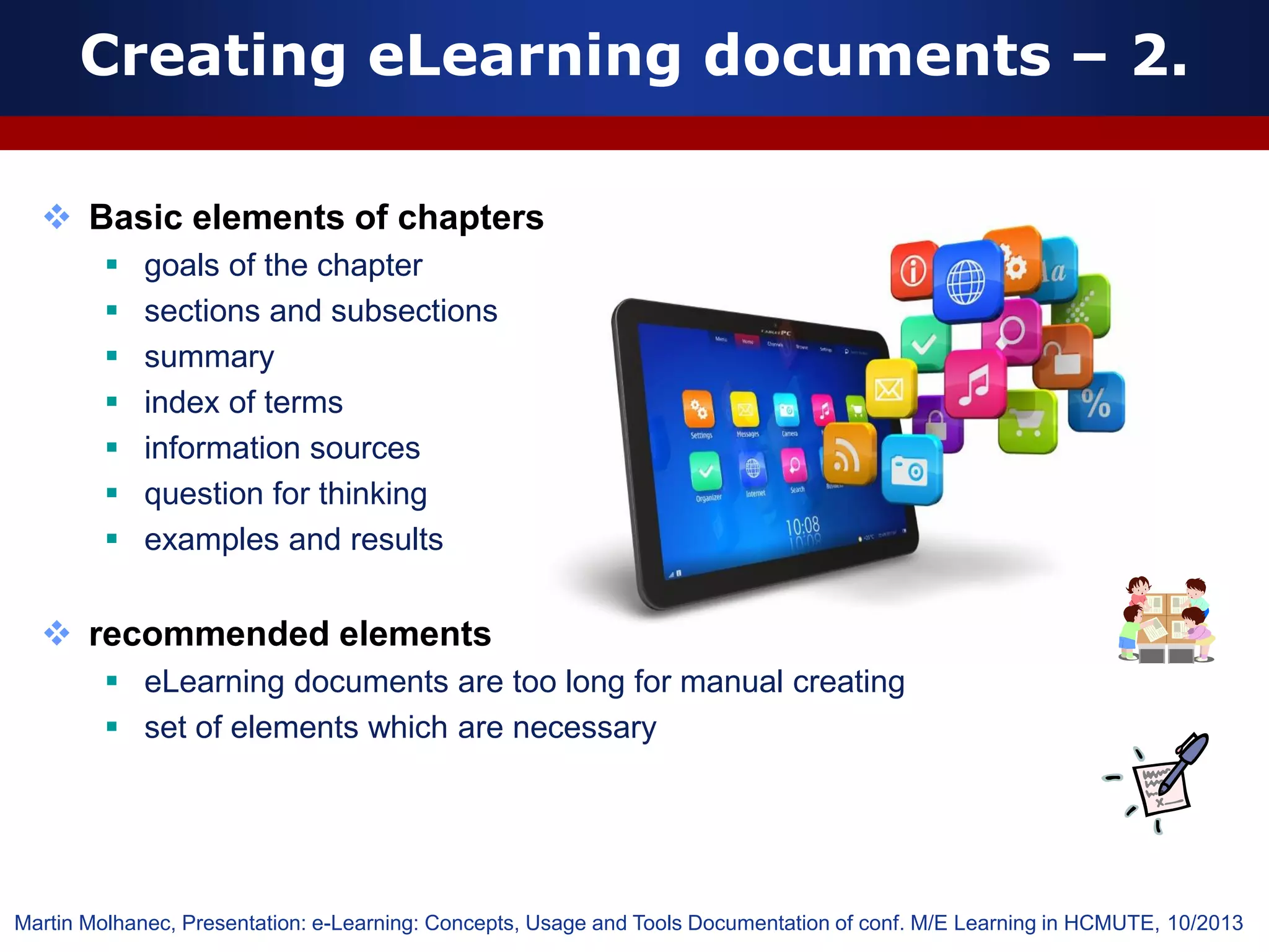  Basic elements of chapters
 goals of the chapter
 sections and subsections
 summary
 index of terms
 information sources
 question for thinking
 examples and results
 recommended elements
 eLearning documents are too long for manual creating
 set of elements which are necessary
Creating eLearning documents – 2.
Martin Molhanec, Presentation: e-Learning: Concepts, Usage and Tools Documentation of conf. M/E Learning in HCMUTE, 10/2013
 
