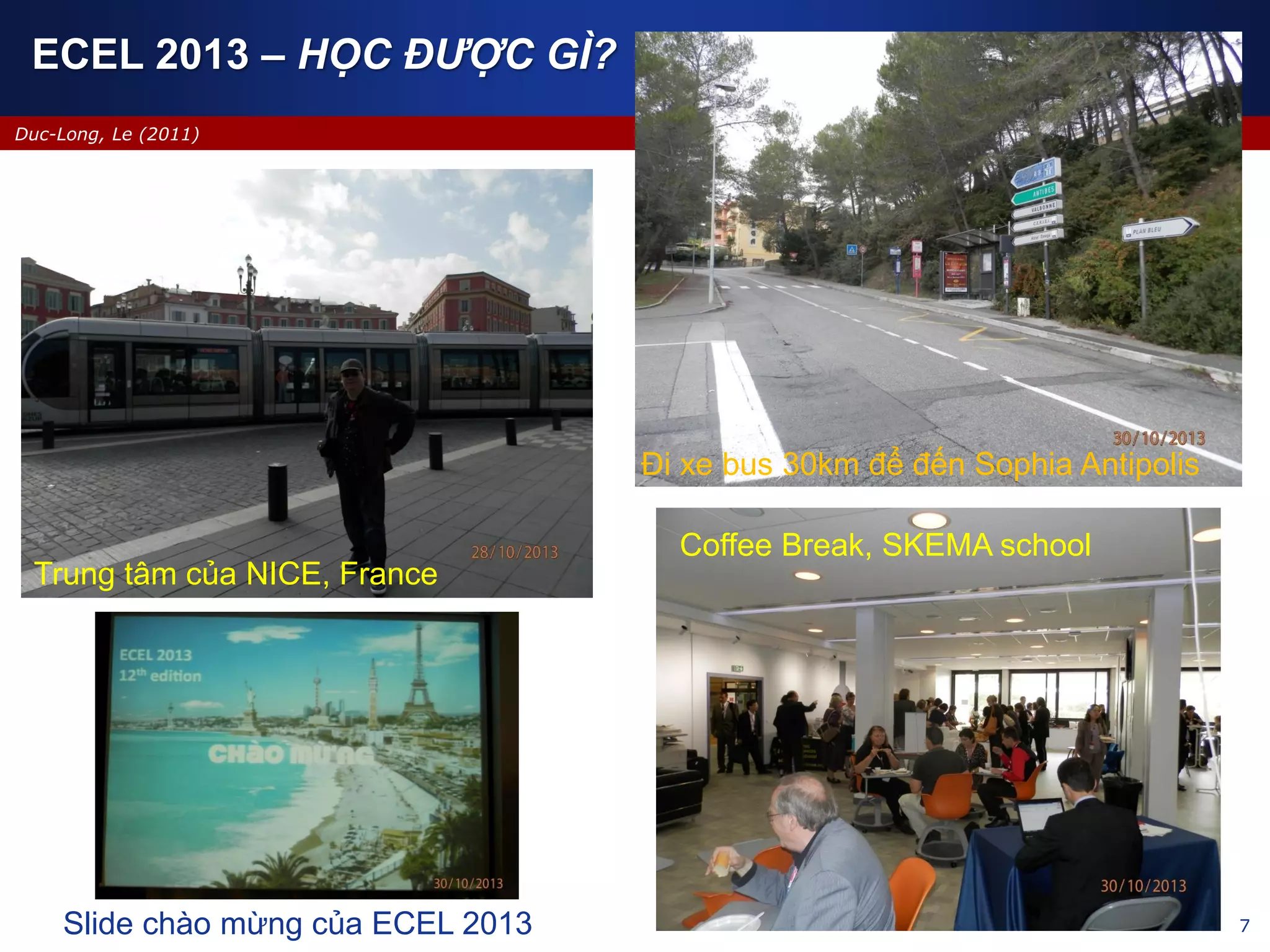 7
Duc-Long, Le (2011)
Trung tâm của NICE, France
Đi xe bus 30km để đến Sophia Antipolis
Coffee Break, SKEMA school
Slide chào mừng của ECEL 2013
ECEL 2013 – HỌC ĐƯỢC GÌ?
 