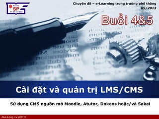 Duc-Long, Le (2011)
Company
LOGO
Cài đặt và quản trị LMS/CMS
Sử dụng CMS nguồn mở Moodle, Atutor, Dokeos hoặc/và Sakai
Chuyên đề – e-Learning trong trường phổ thông
09/2013
 