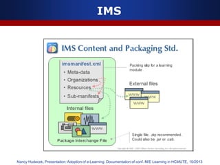 IMS
Nancy Hudecek, Presentation: Adoption of e-Learning. Documentation of conf. M/E Learning in HCMUTE, 10/2013
 
