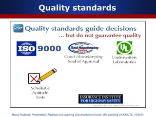 Quality standards
Nancy Hudecek, Presentation: Adoption of e-Learning. Documentation of conf. M/E Learning in HCMUTE, 10/2013
 