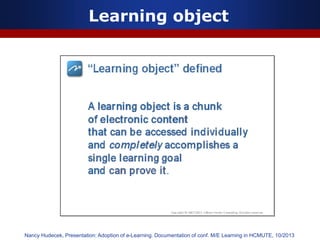 Learning object
Nancy Hudecek, Presentation: Adoption of e-Learning. Documentation of conf. M/E Learning in HCMUTE, 10/2013
 