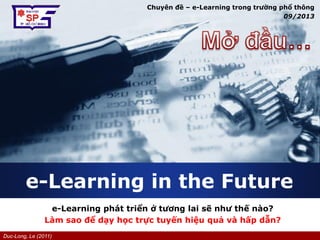 Duc-Long, Le (2011)
Company
LOGO
e-Learning in the Future
e-Learning phát triển ở tương lai sẽ như thế nào?
Làm sao để dạy học trực tuyến hiệu quả và hấp dẫn?
Chuyên đề – e-Learning trong trường phổ thông
09/2013
 