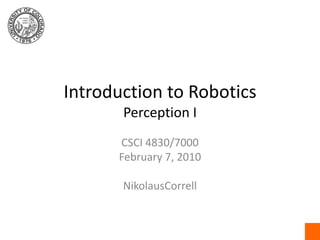 Introduction to RoboticsPerception I CSCI 4830/7000 February 7, 2010 NikolausCorrell 