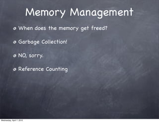 Memory Management
                   When does the memory get freed?

                   Garbage Collection!

                   NO, sorry.

                   Reference Counting




Wednesday, April 7, 2010
 