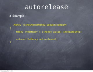 autorelease
                      Example

                 - (Money *)showMeTheMoney:(double)amount
                 {
                      Money *theMoney = [[Money alloc] init:amount];


                           return [theMoney autorelease];
                 }




Wednesday, April 7, 2010
 