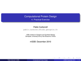 Computational Protein Design
                                   4. Practical Exercise


                                       Pablo Carbonell
                         pablo.carbonell@issb.genopole.fr

                           iSSB, Institute of Systems and Synthetic Biology
                          Genopole, University d’Évry-Val d’Essonne, France



                                 mSSB: December 2010




Pablo Carbonell (iSSB)                Computational Protein Design            mSSB: December 2010   1/4
 